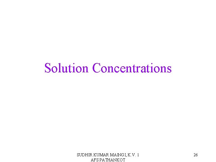 Solution Concentrations SUDHIR KUMAR MAINGI, K. V. 1 AFS PATHANKOT 26 