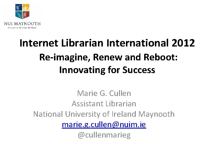 Internet Librarian International 2012 Re-imagine, Renew and Reboot: Innovating for Success Marie G. Cullen