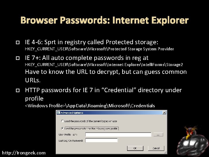 Browser Passwords: Internet Explorer IE 4 -6: Sprt in registry called Protected storage: HKEY_CURRENT_USERSoftwareMicrosoftProtected