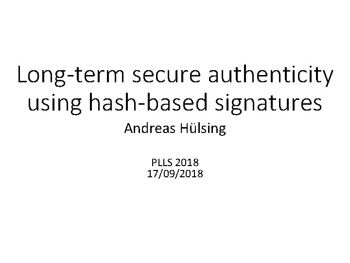 Long-term secure authenticity using hash-based signatures Andreas Hülsing PLLS 2018 17/09/2018 