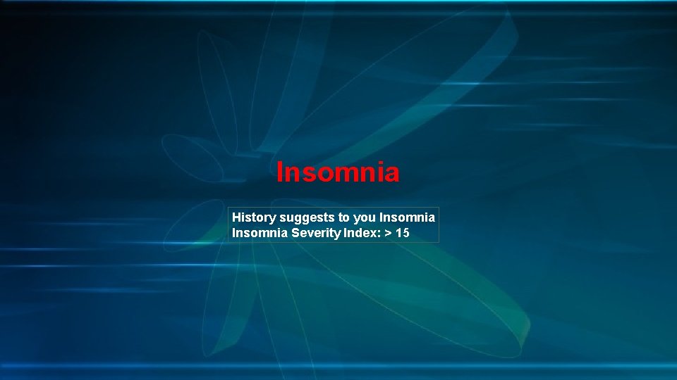 Insomnia History suggests to you Insomnia Severity Index: > 15 