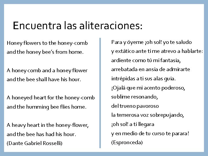 Encuentra las aliteraciones: Honey flowers to the honey-comb Para y óyeme ¡oh sol! yo