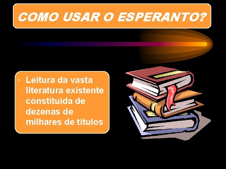 COMO USAR O ESPERANTO? • Leitura da vasta literatura existente constituída de dezenas de