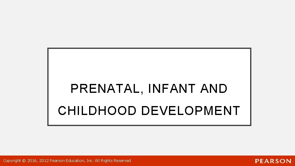 PRENATAL, INFANT AND CHILDHOOD DEVELOPMENT Copyright © 2016, 2012 Pearson Education, Inc. All Rights