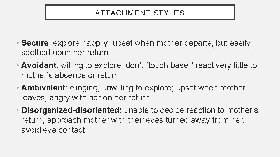 ATTACHMENT STYLES • Secure: explore happily; upset when mother departs, but easily soothed upon