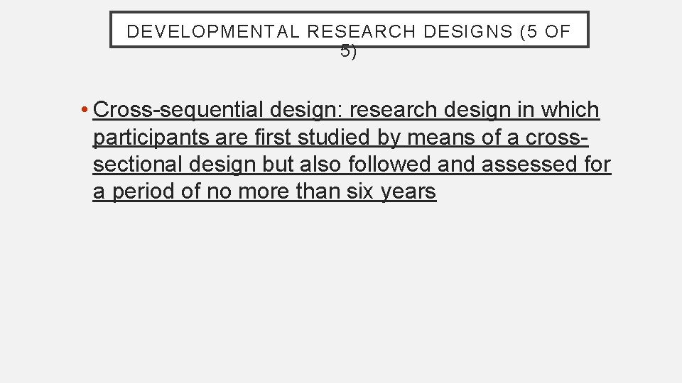 DEVELOPMENTAL RESEARCH DESIGNS (5 OF 5) • Cross-sequential design: research design in which participants