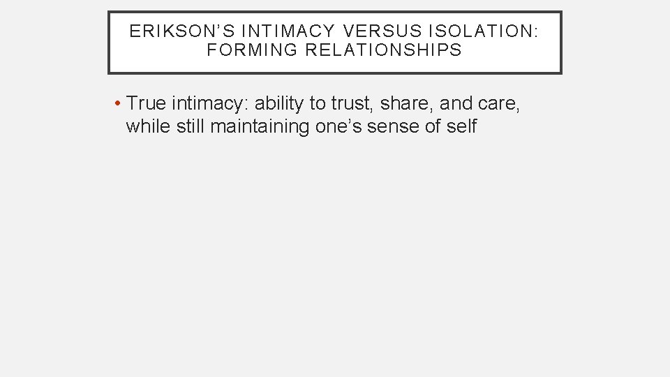 ERIKSON’S INTIMACY VERSUS ISOLATION: FORMING RELATIONSHIPS • True intimacy: ability to trust, share, and