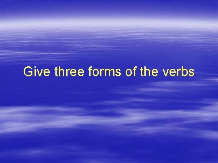 Give three forms of the verbs 