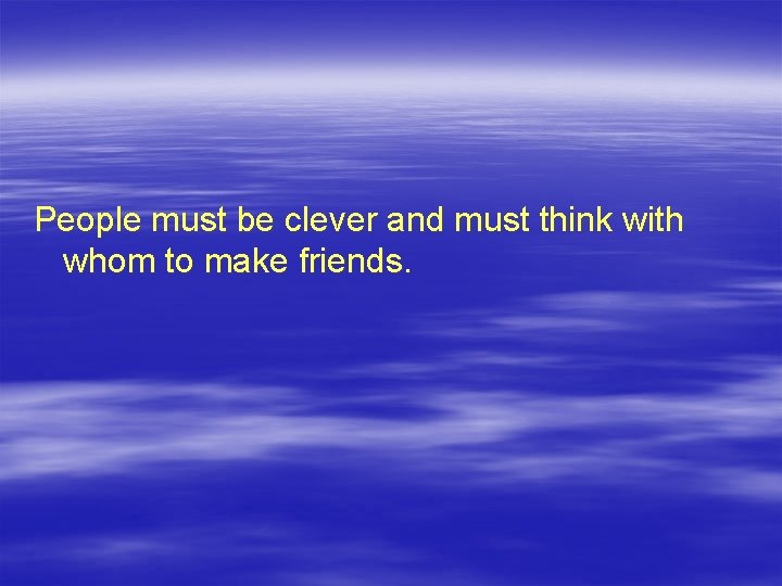 People must be clever and must think with whom to make friends. 