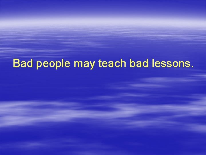 Bad people may teach bad lessons. 