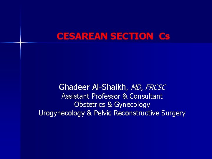 CESAREAN SECTION Cs Ghadeer Al-Shaikh, MD, FRCSC Assistant Professor & Consultant Obstetrics & Gynecology