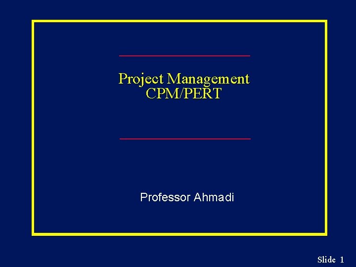 Project Management CPM/PERT Professor Ahmadi Slide 1 