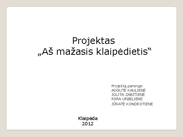 Projektas „Aš mažasis klaipėdietis“ Projektą parengė: AUGUTĖ KAULIENĖ JOLITA ZABITIENĖ RIMA URBELIENĖ JŪRATĖ KONDROTIENĖ