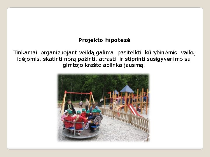 Projekto hipotezė Tinkamai organizuojant veiklą galima pasitelkti kūrybinėmis vaikų idėjomis, skatinti norą pažinti, atrasti