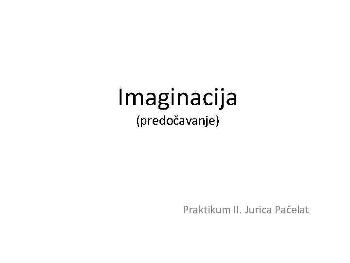 Imaginacija (predočavanje) Praktikum II. Jurica Pačelat 