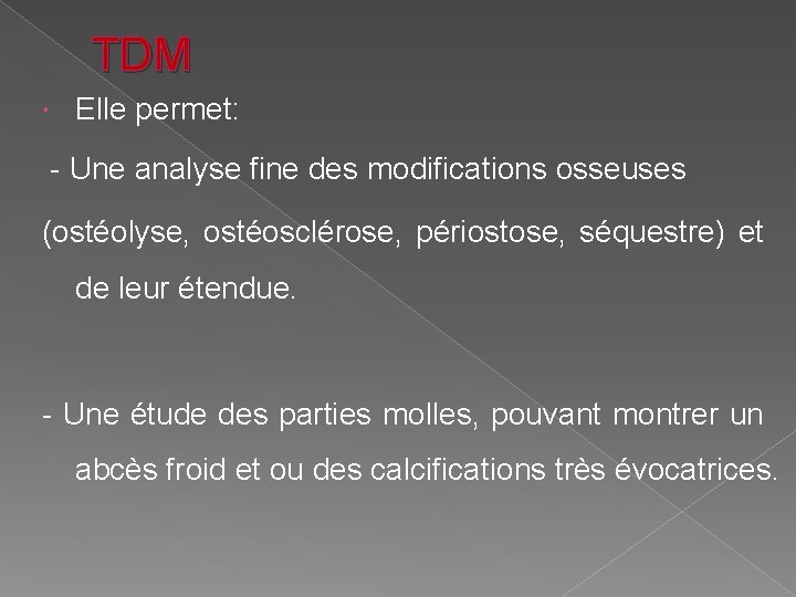 TDM Elle permet: - Une analyse fine des modifications osseuses (ostéolyse, ostéosclérose, périostose, séquestre)