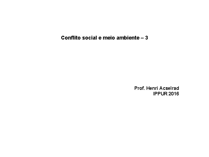 Conflito social e meio ambiente – 3 Prof. Henri Acselrad IPPUR 2016 