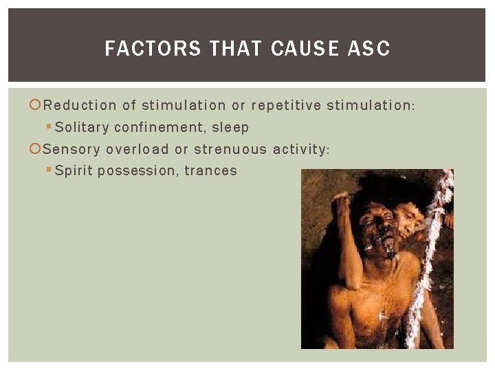 FACTORS THAT CAUSE ASC Reduction of stimulation or repetitive stimulation: § Solitary confinement, sleep