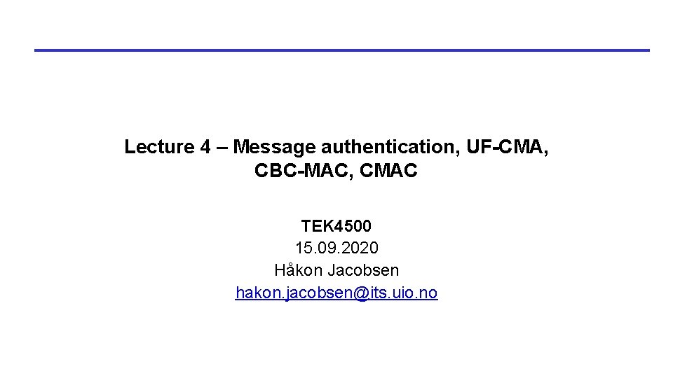Lecture 4 – Message authentication, UF-CMA, CBC-MAC, CMAC TEK 4500 15. 09. 2020 Håkon