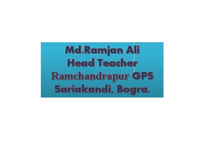 Md. Ramjan Ali Head Teacher Ramchandrapur GPS Sariakandi, Bogra. 