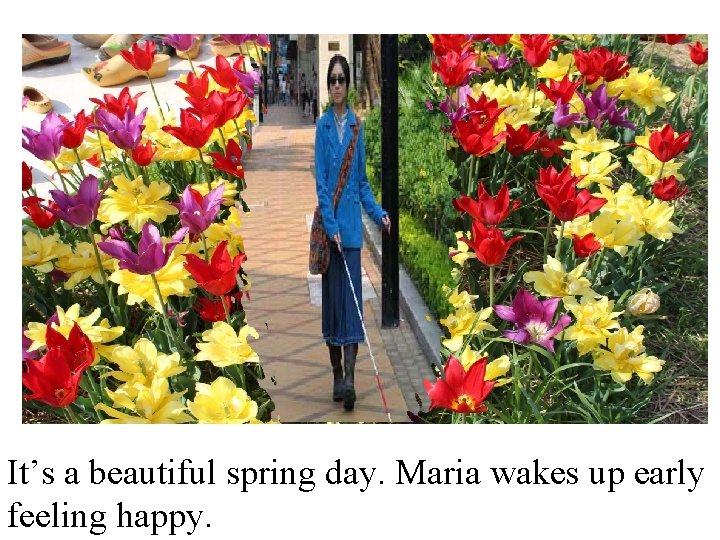 It’s a beautiful spring day. Maria wakes up early feeling happy. 