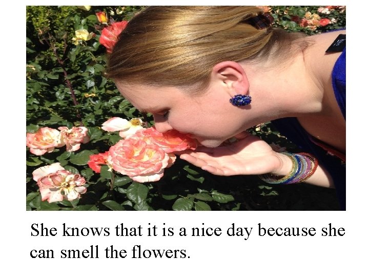 She knows that it is a nice day because she can smell the flowers.