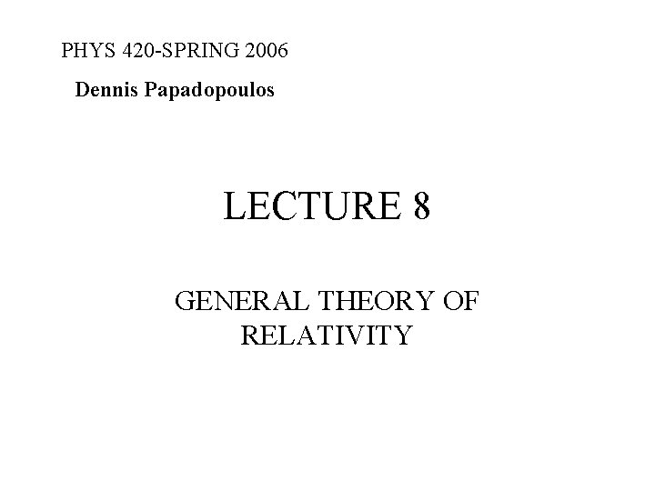 PHYS 420 -SPRING 2006 Dennis Papadopoulos LECTURE 8 GENERAL THEORY OF RELATIVITY 