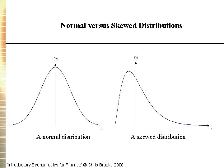 Normal versus Skewed Distributions A normal distribution ‘Introductory Econometrics for Finance’ © Chris Brooks