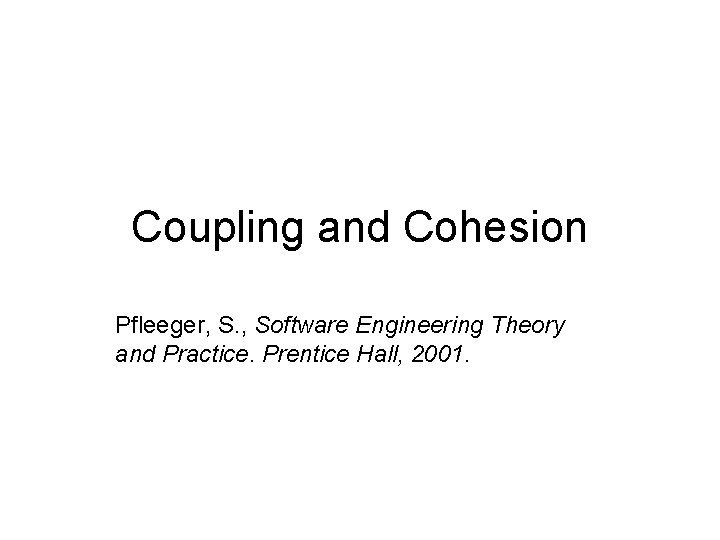 Coupling and Cohesion Pfleeger, S. , Software Engineering Theory and Practice. Prentice Hall, 2001.