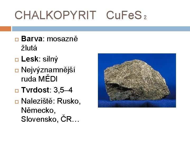 CHALKOPYRIT Cu. Fe. S₂ Barva: mosazně žlutá Lesk: silný Nejvýznamnější ruda MĚDI Tvrdost: 3,