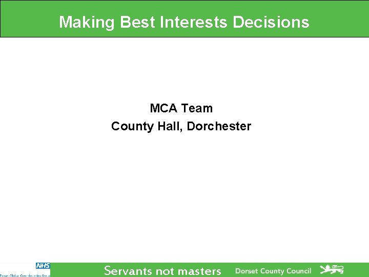 Making Best Interests Decisions MCA Team County Hall, Dorchester Servants not masters Making Best Interests Decisions MCA Team County Hall, Dorchester Servants not masters