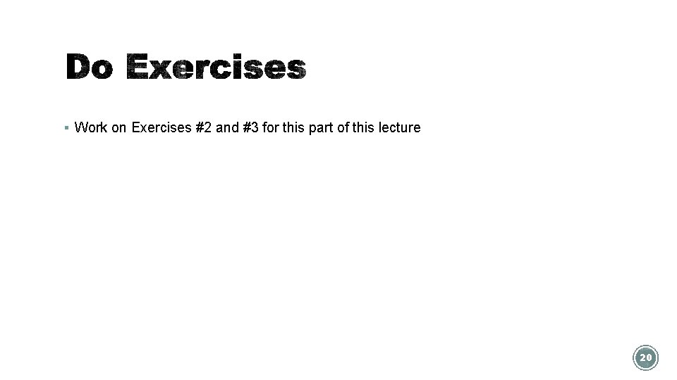 § Work on Exercises #2 and #3 for this part of this lecture 20