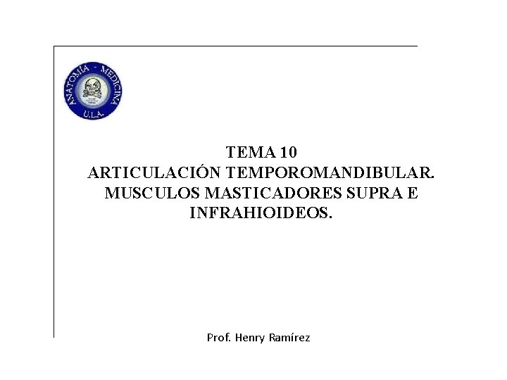 TEMA 10 ARTICULACIÓN TEMPOROMANDIBULAR. MUSCULOS MASTICADORES SUPRA E INFRAHIOIDEOS. Prof. Henry Ramírez 