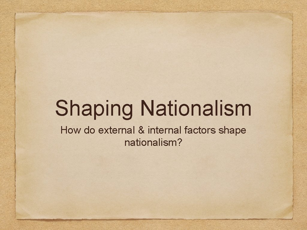 Shaping Nationalism How do external & internal factors shape nationalism? 