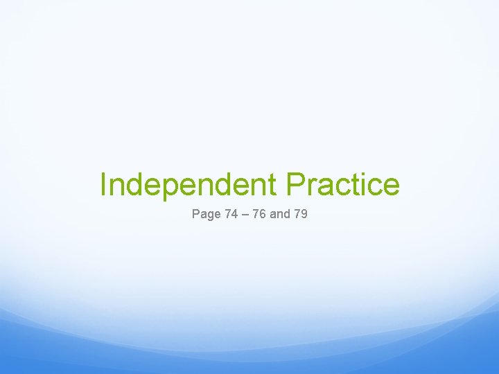 Independent Practice Page 74 – 76 and 79 