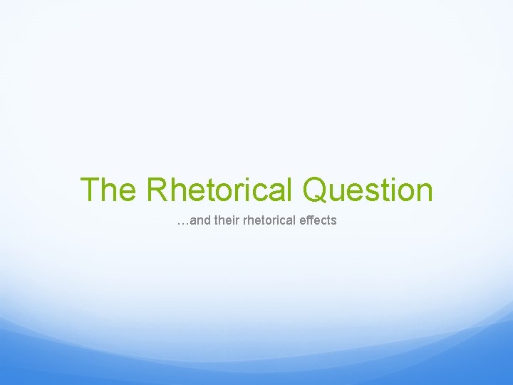 The Rhetorical Question …and their rhetorical effects 