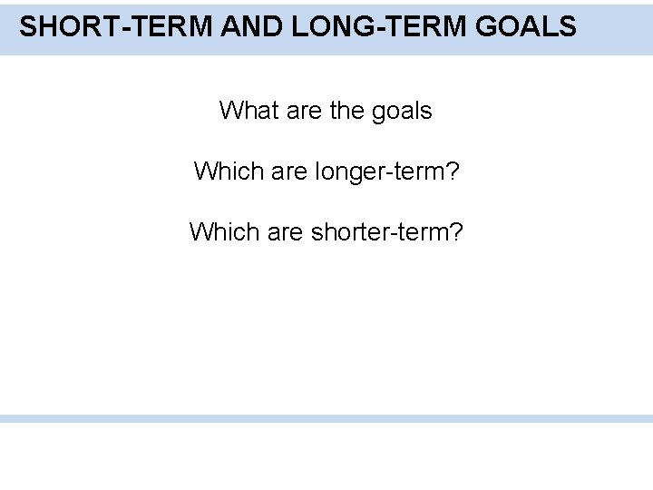SHORT-TERM AND LONG-TERM GOALS What are the goals Which are longer-term? Which are shorter-term?