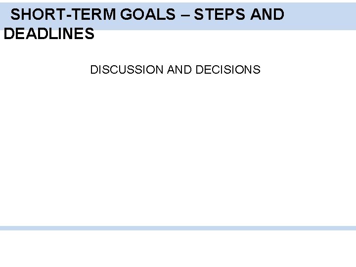 SHORT-TERM GOALS – STEPS AND DEADLINES DISCUSSION AND DECISIONS 