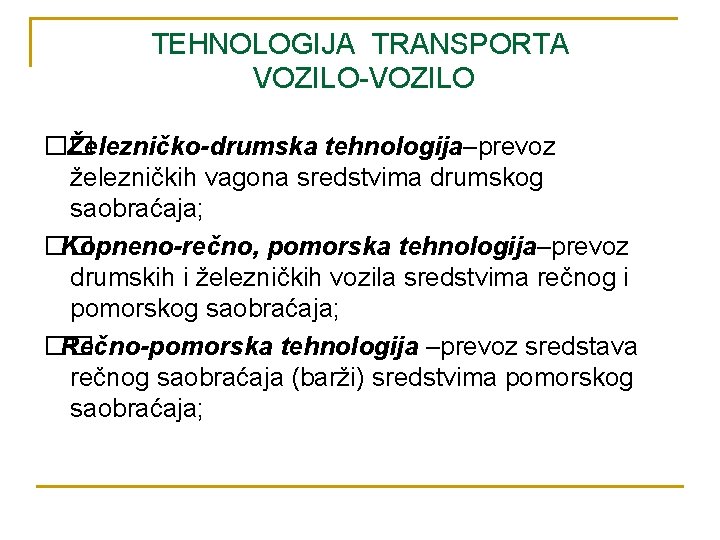 TEHNOLOGIJA TRANSPORTA VOZILO-VOZILO �� Železničko-drumska tehnologija–prevoz železničkih vagona sredstvima drumskog saobraćaja; �� Kopneno-rečno, pomorska
