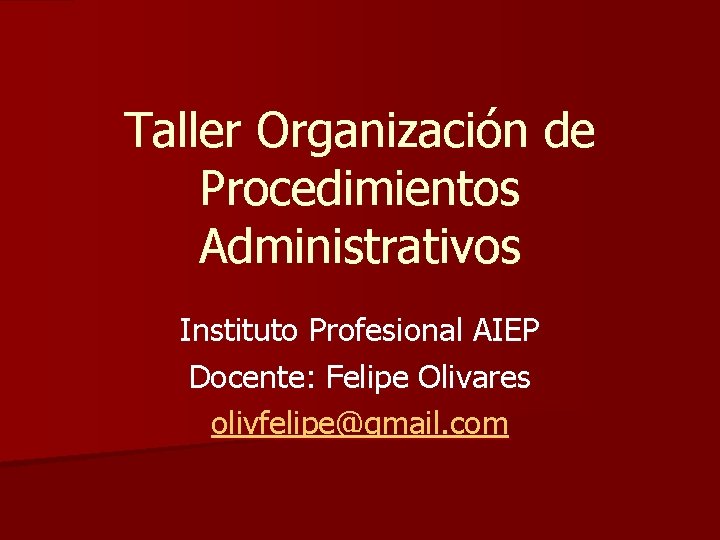 Taller Organización de Procedimientos Administrativos Instituto Profesional AIEP Docente: Felipe Olivares olivfelipe@gmail. com 