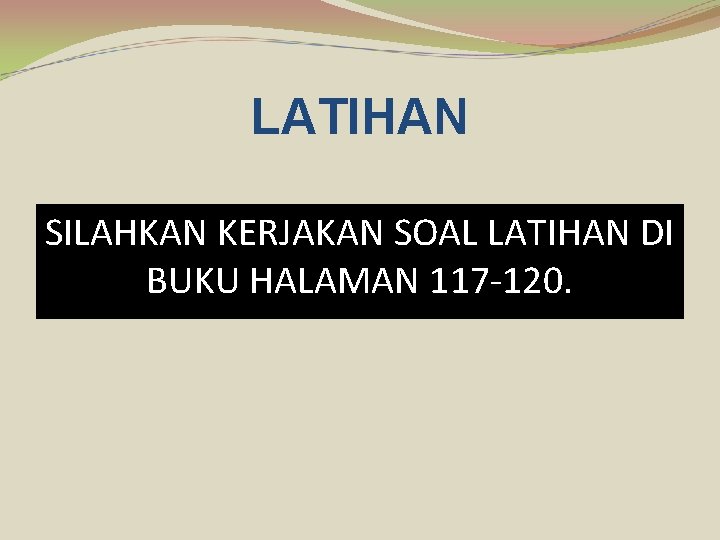 LATIHAN SILAHKAN KERJAKAN SOAL LATIHAN DI BUKU HALAMAN 117 -120. 