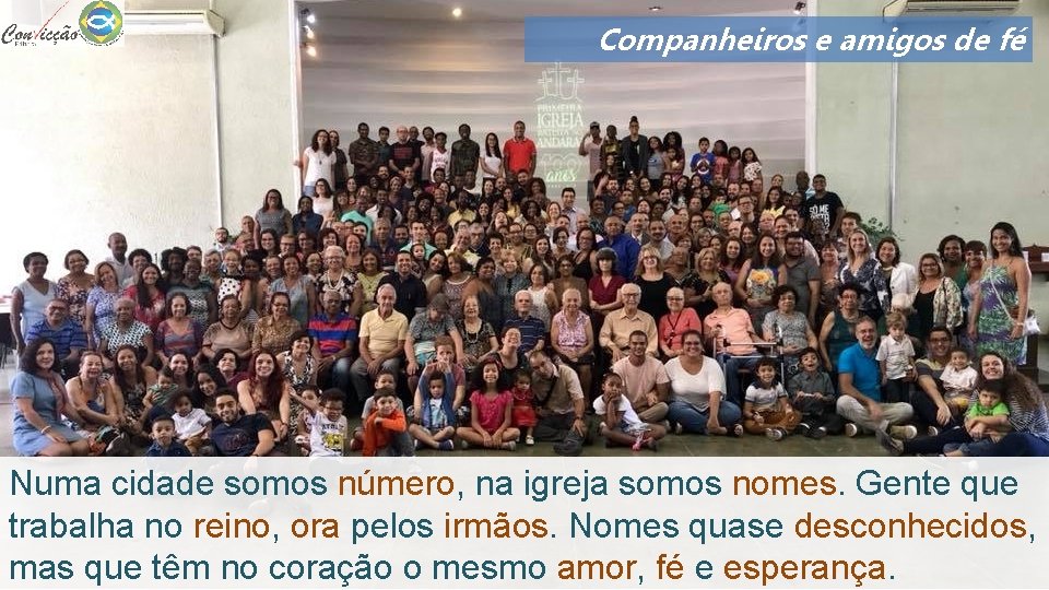 Companheiros e amigos de fé Numa cidade somos número, na igreja somos nomes. Gente