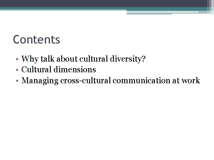Contents • Why talk about cultural diversity? • Cultural dimensions • Managing cross-cultural communication Contents • Why talk about cultural diversity? • Cultural dimensions • Managing cross-cultural communication