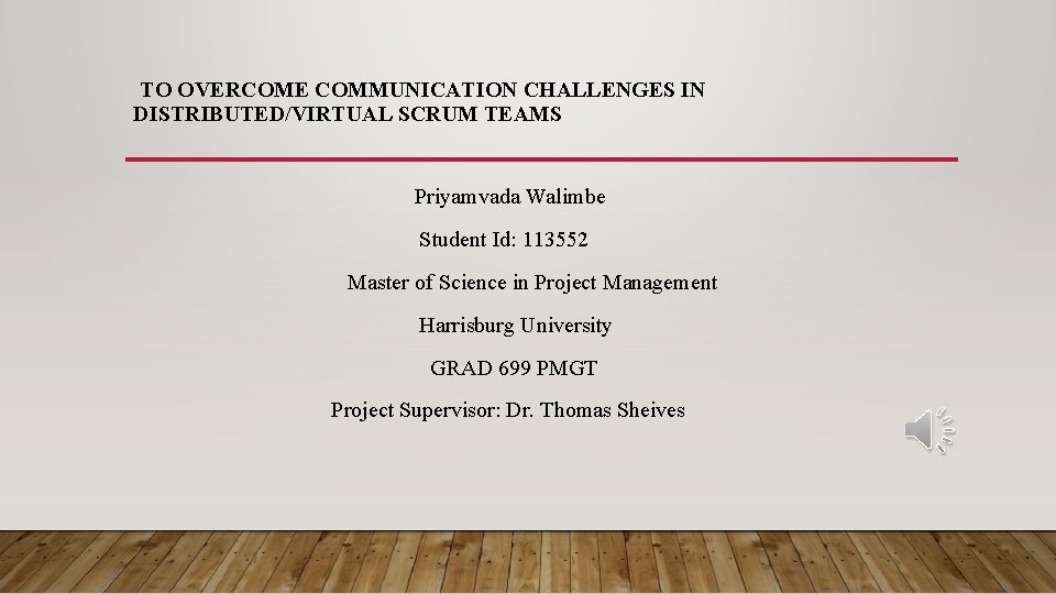 TO OVERCOME COMMUNICATION CHALLENGES IN DISTRIBUTED/VIRTUAL SCRUM TEAMS Priyamvada Walimbe Student Id: 113552 Master