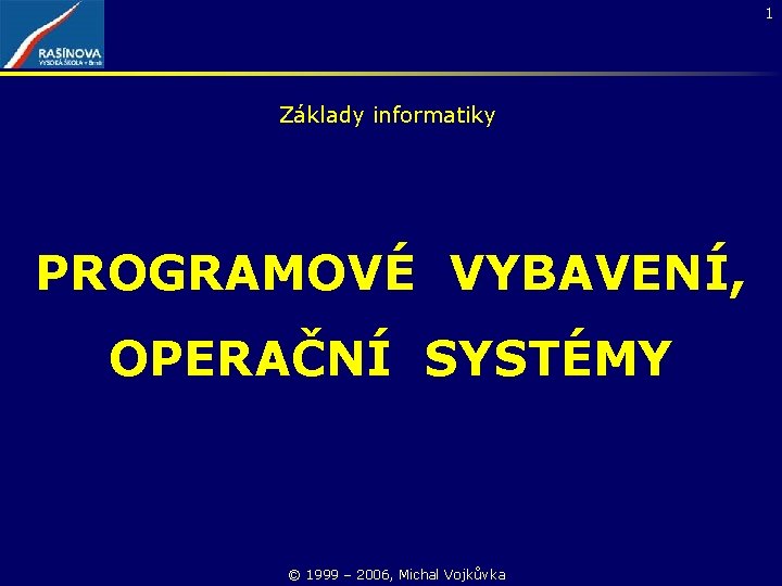 1 Základy informatiky PROGRAMOVÉ VYBAVENÍ, OPERAČNÍ SYSTÉMY © 1999 – 2006, Michal Vojkůvka 
