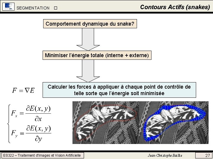 SEGMENTATION Contours Actifs (snakes) Comportement dynamique du snake? Minimiser l’énergie totale (interne + externe) SEGMENTATION Contours Actifs (snakes) Comportement dynamique du snake? Minimiser l’énergie totale (interne + externe)