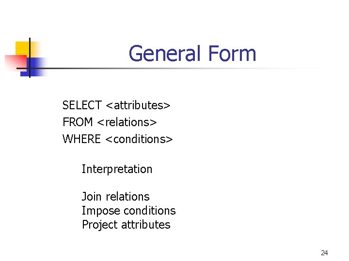 General Form SELECT <attributes> FROM <relations> WHERE <conditions> Interpretation Join relations Impose conditions Project