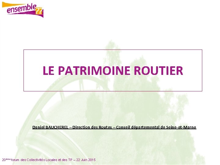 LE PATRIMOINE ROUTIER Daniel BAUCHEREL – Direction des Routes – Conseil départemental de Seine-et-Marne