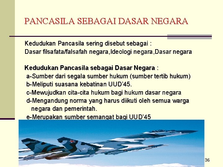 PANCASILA SEBAGAI DASAR NEGARA Kedudukan Pancasila sering disebut sebagai : Dasar filsafata/falsafah negara, Ideologi