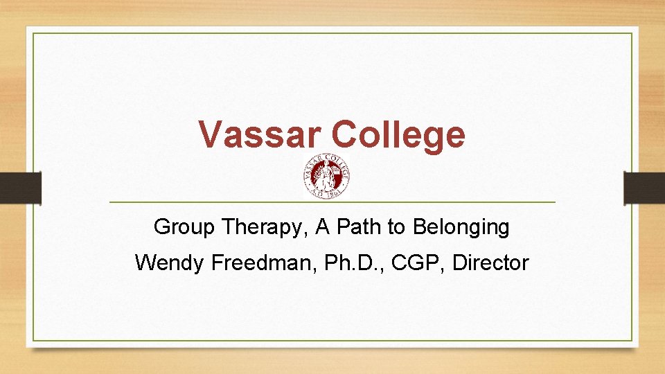 Vassar College Group Therapy, A Path to Belonging Wendy Freedman, Ph. D. , CGP,